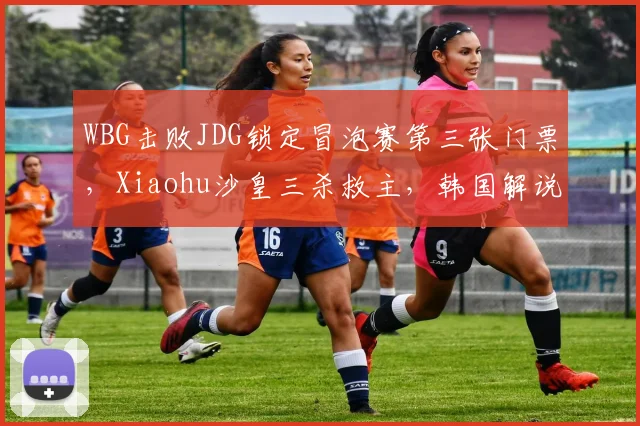 WBG击败JDG锁定冒泡赛第三张门票，Xiaohu沙皇三杀救主，韩国解说评其为S赛暗黑马__br_