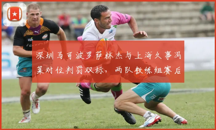 深圳马可波罗萨林杰与上海久事冯莱对位判罚双标,两队教练组赛后联合抗议