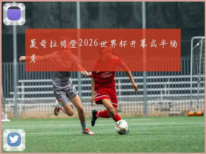 夏奇拉将登2026世界杯开幕式半场秀