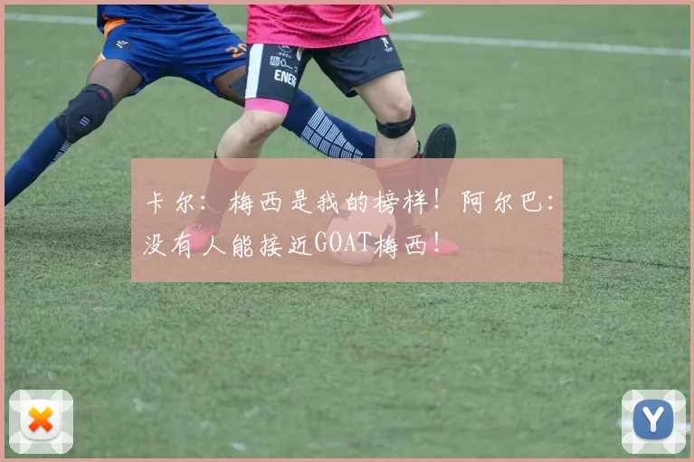 卡尔：梅西是我的榜样！阿尔巴：没有人能接近GOAT梅西！