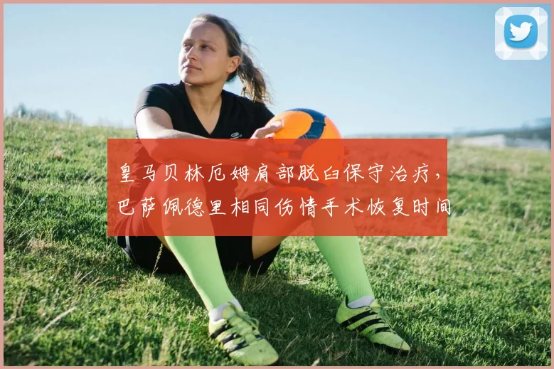 皇马贝林厄姆肩部脱臼保守治疗,巴萨佩德里相同伤情手术恢复时间对比
