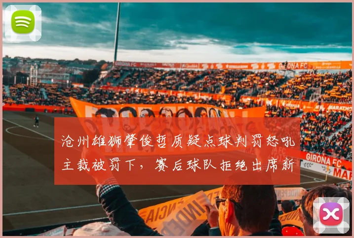 沧州雄狮肇俊哲质疑点球判罚怒吼主裁被罚下，赛后球队拒绝出席新闻发布会