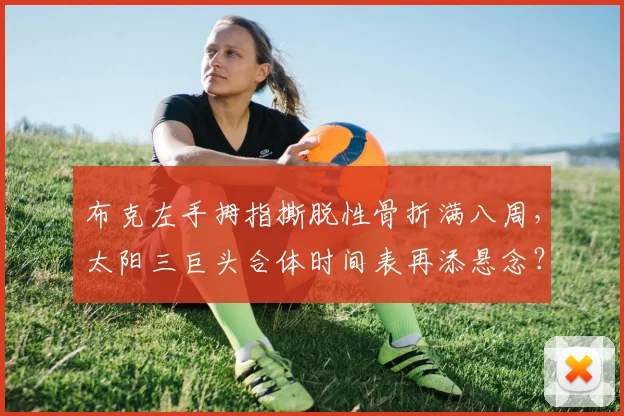 布克左手拇指撕脱性骨折满八周,太阳三巨头合体时间表再添悬念?