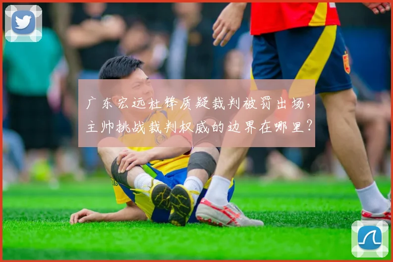 广东宏远杜锋质疑裁判被罚出场，主帅挑战裁判权威的边界在哪里？