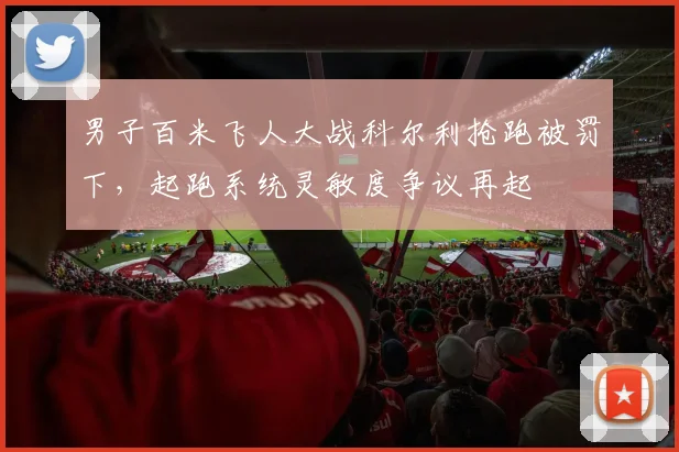 男子百米飞人大战科尔利抢跑被罚下,起跑系统灵敏度争议再起