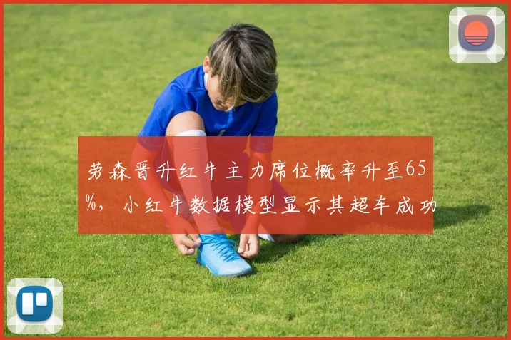 劳森晋升红牛主力席位概率升至65%,小红牛数据模型显示其超车成功率87%