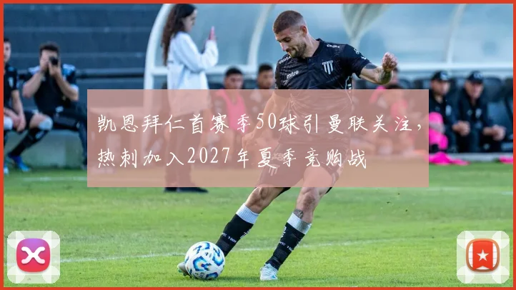 凯恩拜仁首赛季50球引曼联关注,热刺加入2027年夏季竞购战